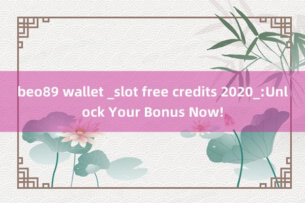 beo89 wallet _slot free credits 2020_:Unlock Your Bonus Now!